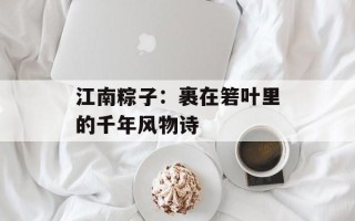 江南粽子：裹在箬叶里的千年风物诗