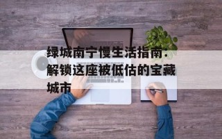 绿城南宁慢生活指南：解锁这座被低估的宝藏城市