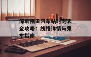 深圳福田汽车站时刻表全攻略：线路详情与乘车指南