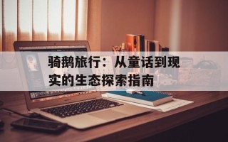 骑鹅旅行：从童话到现实的生态探索指南
