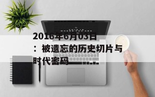 2016年6月03日：被遗忘的历史切片与时代密码