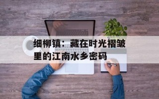细柳镇：藏在时光褶皱里的江南水乡密码