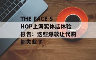 THE FACE SHOP上海实体店体验报告：这些爆款让代购都失业了