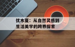 优木夏：从自然灵感到生活美学的跨界探索