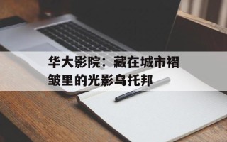 华大影院：藏在城市褶皱里的光影乌托邦