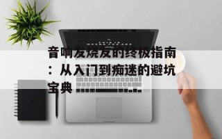 音响发烧友的终极指南：从入门到痴迷的避坑宝典