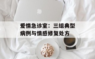 爱情急诊室：三组典型病例与情感修复处方