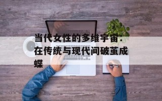 当代女性的多维宇宙：在传统与现代间破茧成蝶