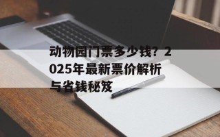动物园门票多少钱？2025年最新票价解析与省钱秘笈