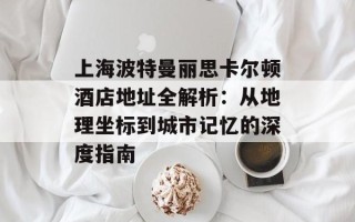 上海波特曼丽思卡尔顿酒店地址全解析：从地理坐标到城市记忆的深度指南