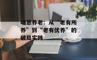 哺恩养老：从“老有所养”到“老有优养”的破局实践