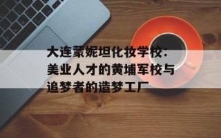 大连蒙妮坦化妆学校：美业人才的黄埔军校与追梦者的造梦工厂