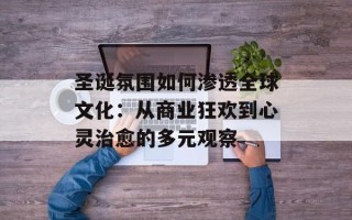 圣诞氛围如何渗透全球文化：从商业狂欢到心灵治愈的多元观察