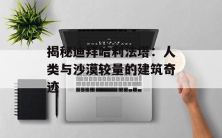 揭秘迪拜哈利法塔：人类与沙漠较量的建筑奇迹