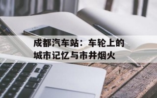 成都汽车站：车轮上的城市记忆与市井烟火