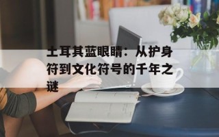 土耳其蓝眼睛：从护身符到文化符号的千年之谜