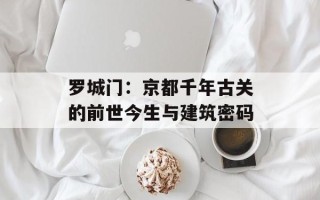 罗城门：京都千年古关的前世今生与建筑密码