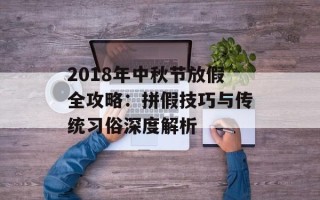 2018年中秋节放假全攻略：拼假技巧与传统习俗深度解析
