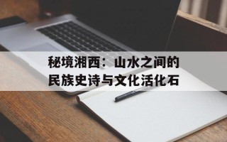 秘境湘西：山水之间的民族史诗与文化活化石