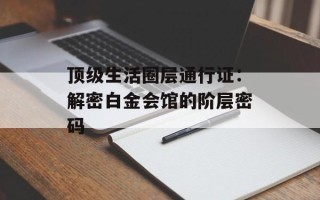 顶级生活圈层通行证：解密白金会馆的阶层密码