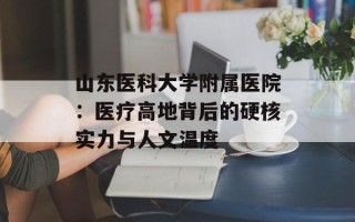 山东医科大学附属医院：医疗高地背后的硬核实力与人文温度