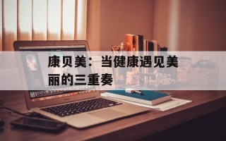 康贝美：当健康遇见美丽的三重奏