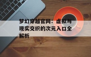 梦幻穿越官网：虚拟与现实交织的次元入口全解析
