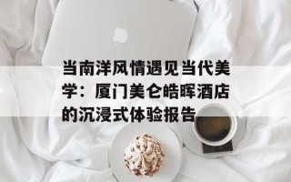 当南洋风情遇见当代美学：厦门美仑皓晖酒店的沉浸式体验报告