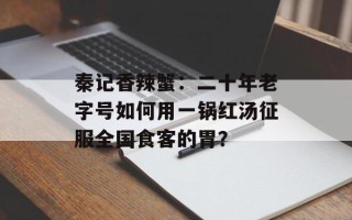 秦记香辣蟹：二十年老字号如何用一锅红汤征服全国食客的胃？