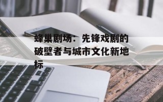 蜂巢剧场：先锋戏剧的破壁者与城市文化新地标