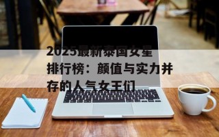 2025最新泰国女星排行榜：颜值与实力并存的人气女王们