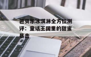 芭贝乐冰淇淋全方位测评：童话王国里的甜蜜暴击