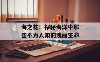 海之花：探秘海洋中那些不为人知的瑰丽生命