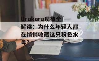 Urakara现象全解读：为什么年轻人都在悄悄收藏这只粉色水母？