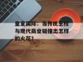 皇室国际：当传统王权与现代商业碰撞出怎样的火花？