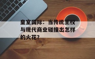 皇室国际：当传统王权与现代商业碰撞出怎样的火花？