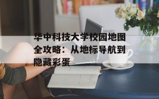 华中科技大学校园地图全攻略：从地标导航到隐藏彩蛋