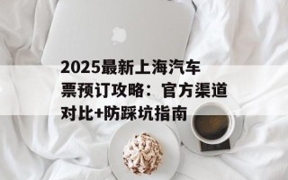 2025最新上海汽车票预订攻略：官方渠道对比+防踩坑指南