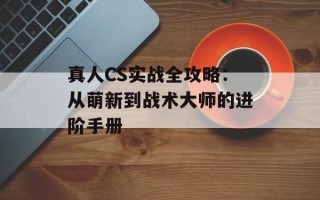 真人CS实战全攻略：从萌新到战术大师的进阶手册