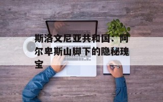 斯洛文尼亚共和国：阿尔卑斯山脚下的隐秘瑰宝