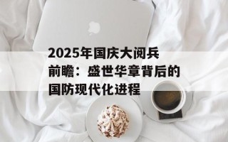 2025年国庆大阅兵前瞻：盛世华章背后的国防现代化进程