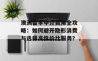 澳洲留学中介费用全攻略：如何避开隐形消费与选择高性价比服务？