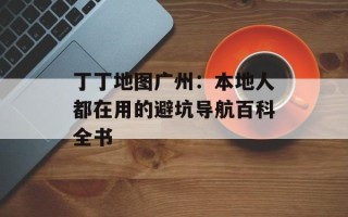 丁丁地图广州：本地人都在用的避坑导航百科全书