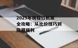 2025年携程订机票全攻略：从比价技巧到隐藏福利