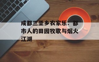 成都三圣乡农家乐：都市人的田园牧歌与烟火江湖