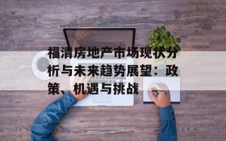福清房地产市场现状分析与未来趋势展望：政策、机遇与挑战