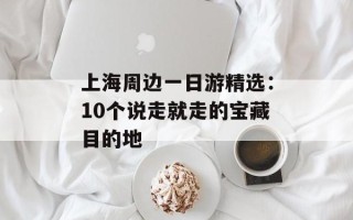 上海周边一日游精选：10个说走就走的宝藏目的地