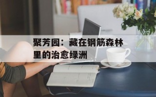 聚芳园：藏在钢筋森林里的治愈绿洲