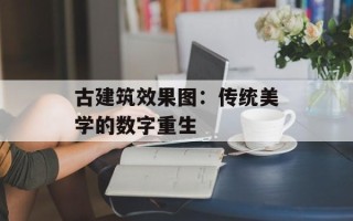 古建筑效果图：传统美学的数字重生