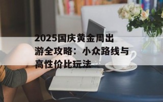 2025国庆黄金周出游全攻略：小众路线与高性价比玩法